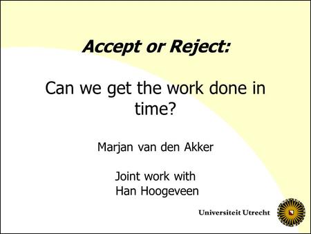 Accept or Reject: Can we get the work done in time? Marjan van den Akker Joint work with Han Hoogeveen.