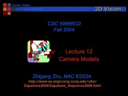 Vision, Video and Virtual Reality 3D Vision Lecture 12 Camera Models CSC 59866CD Fall 2004 Zhigang Zhu, NAC 8/203A