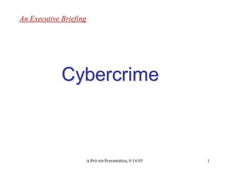 A Private Presentation, 9/16/051 An Executive Briefing Cybercrime.