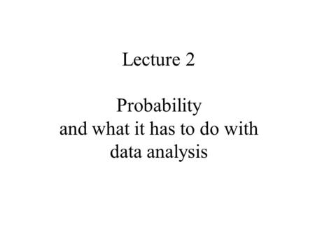 Lecture 2 Probability and what it has to do with data analysis.