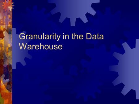 Granularity in the Data Warehouse. Raw Estimate  The raw estimate of the number of rows of data that will reside in the data warehouse tells the architect.