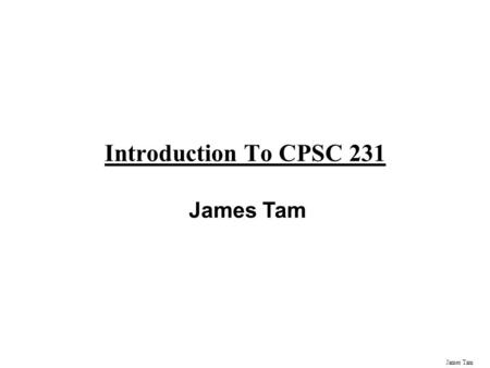 James Tam Introduction To CPSC 231 James Tam Administrative (James Tam) Contact Information -Office: ICT 707 -