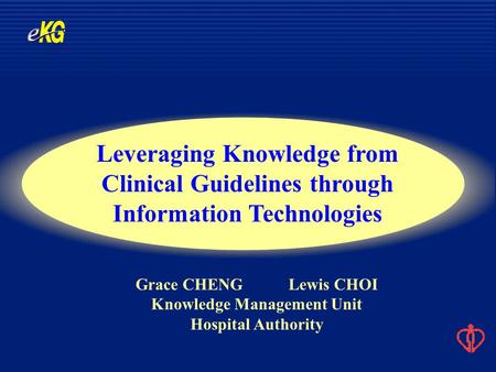 Grace CHENG Lewis CHOI Knowledge Management Unit Hospital Authority Leveraging Knowledge from Clinical Guidelines through Information Technologies.