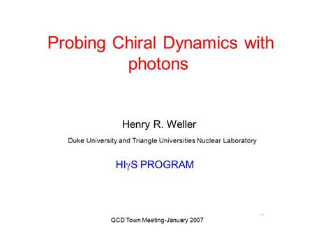 QCD Town Meeting-January 2007 Probing Chiral Dynamics with photons Henry R. Weller Duke University and Triangle Universities Nuclear Laboratory HI  S.