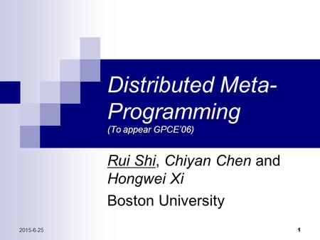 2015-6-25 1 Distributed Meta- Programming (To appear GPCE’06) Rui Shi, Chiyan Chen and Hongwei Xi Boston University.