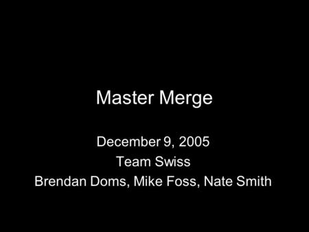 Master Merge December 9, 2005 Team Swiss Brendan Doms, Mike Foss, Nate Smith.
