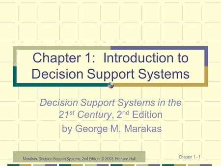 Marakas: Decision Support Systems, 2nd Edition © 2003, Prentice-Hall Chapter 1 - 1 Chapter 1: Introduction to Decision Support Systems Decision Support.