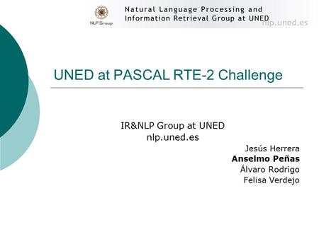 UNED at PASCAL RTE-2 Challenge IR&NLP Group at UNED nlp.uned.es Jesús Herrera Anselmo Peñas Álvaro Rodrigo Felisa Verdejo.