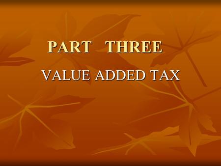 PART THREE VALUE ADDED TAX. VAT Terminology VAT – Value Added Tax - VAT – Value Added Tax - This is the new system being implemented from April 1, 2005.