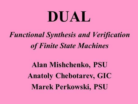 DUAL Functional Synthesis and Verification of Finite State Machines Alan Mishchenko, PSU Anatoly Chebotarev, GIC Marek Perkowski, PSU.