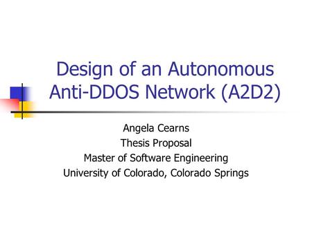 Design of an Autonomous Anti-DDOS Network (A2D2) Angela Cearns Thesis Proposal Master of Software Engineering University of Colorado, Colorado Springs.