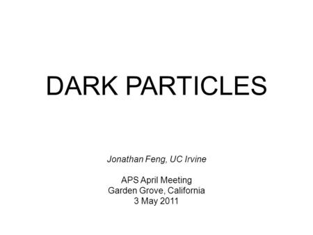 DARK PARTICLES Jonathan Feng, UC Irvine APS April Meeting Garden Grove, California 3 May 2011.