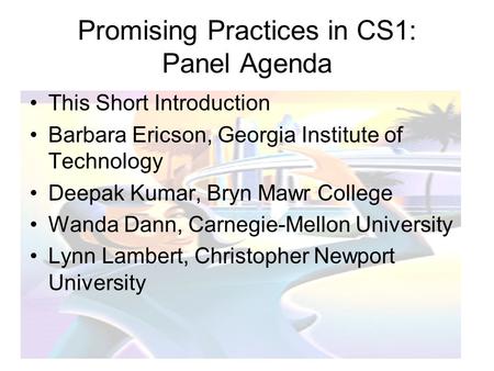 Promising Practices in CS1: Panel Agenda This Short Introduction Barbara Ericson, Georgia Institute of Technology Deepak Kumar, Bryn Mawr College Wanda.