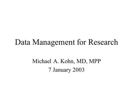Data Management for Research Michael A. Kohn, MD, MPP 7 January 2003.