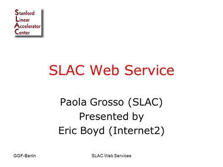 GGF-BerlinSLAC Web Services SLAC Web Service Paola Grosso (SLAC) Presented by Eric Boyd (Internet2)