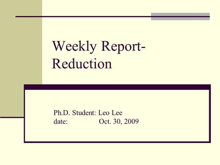Weekly Report- Reduction Ph.D. Student: Leo Lee date: Oct. 30, 2009.