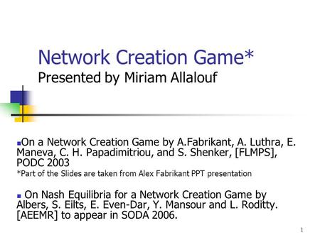 1 Network Creation Game* Presented by Miriam Allalouf On a Network Creation Game by A.Fabrikant, A. Luthra, E. Maneva, C. H. Papadimitriou, and S. Shenker,