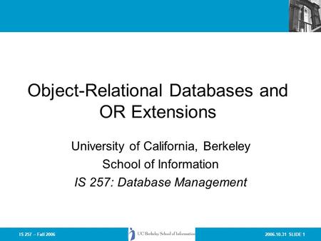 2006.10.31 SLIDE 1IS 257 – Fall 2006 Object-Relational Databases and OR Extensions University of California, Berkeley School of Information IS 257: Database.