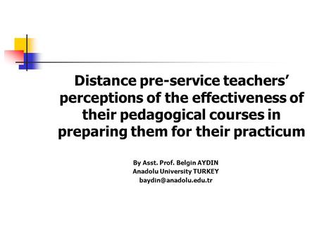 Distance pre-service teachers’ perceptions of the effectiveness of their pedagogical courses in preparing them for their practicum By Asst. Prof. Belgin.