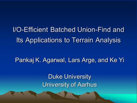 I/O-Efficient Batched Union-Find and Its Applications to Terrain Analysis Pankaj K. Agarwal, Lars Arge, and Ke Yi Duke University University of Aarhus.