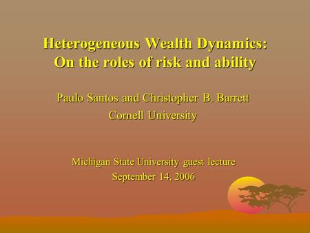 Heterogeneous Wealth Dynamics: On the roles of risk and ability Paulo Santos and Christopher B. Barrett Cornell University Michigan State University guest.