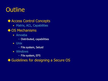 Outline uAccess Control Concepts Matrix, ACL, Capabilities uOS Mechanisms Amoeba –Distributed, capabilities Unix –File system, Setuid Windows –File system,