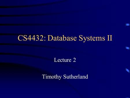CS4432: Database Systems II Lecture 2 Timothy Sutherland.
