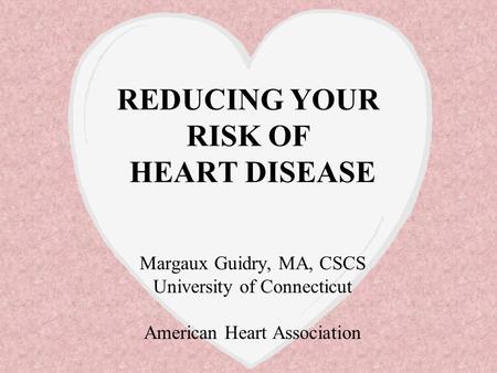 REDUCING YOUR RISK OF HEART DISEASE Margaux Guidry, MA, CSCS University of Connecticut American Heart Association.