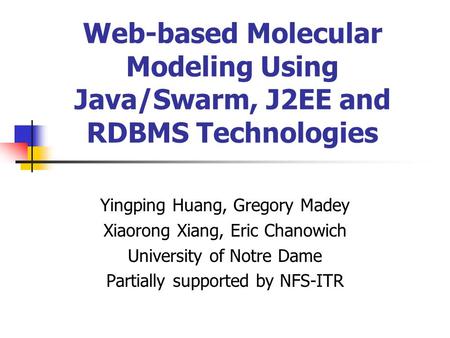 Web-based Molecular Modeling Using Java/Swarm, J2EE and RDBMS Technologies Yingping Huang, Gregory Madey Xiaorong Xiang, Eric Chanowich University of Notre.