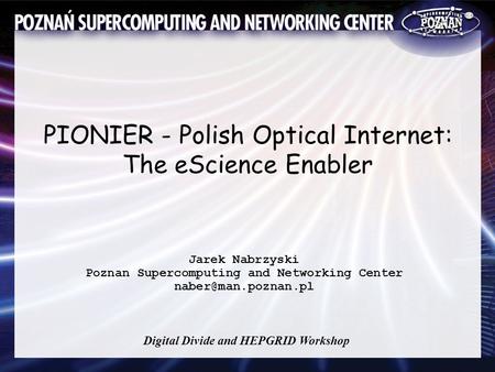 PIONIER - Polish Optical Internet: The eScience Enabler Jarek Nabrzyski Poznan Supercomputing and Networking Center Digital Divide.