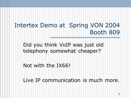 1 Intertex Demo at Spring VON 2004 Booth 809 Did you think VoIP was just old telephony somewhat cheaper? Not with the IX66! Live IP communication is much.