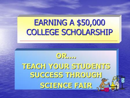EARNING A $50,000 COLLEGE SCHOLARSHIP OR…. TEACH YOUR STUDENTS SUCCESS THROUGH SCIENCE FAIR.