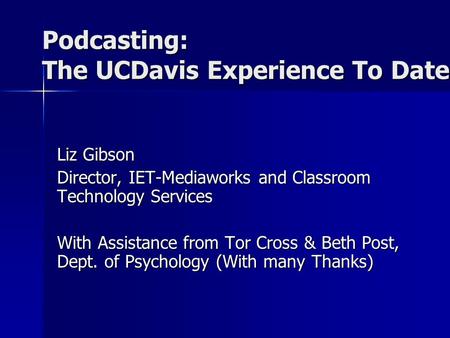 Podcasting: The UCDavis Experience To Date Liz Gibson Director, IET-Mediaworks and Classroom Technology Services With Assistance from Tor Cross & Beth.