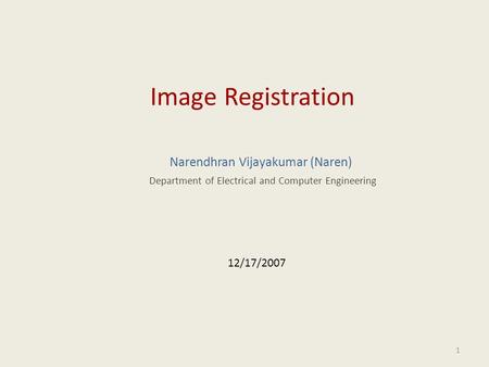 Image Registration Narendhran Vijayakumar (Naren) 12/17/2007 Department of Electrical and Computer Engineering 1.