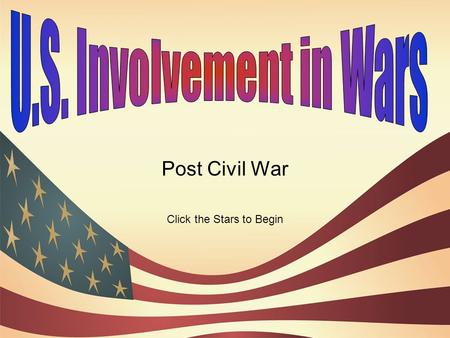 Post Civil War Click the Stars to Begin. The first war America was involved with after the Civil war was the Spanish American War of 1898 It was between.