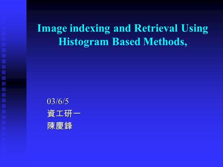 Image indexing and Retrieval Using Histogram Based Methods, 03/6/5資工研一陳慶鋒.