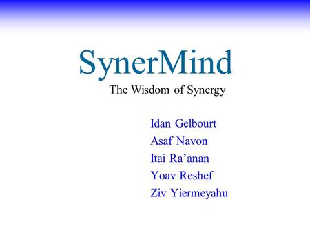 SynerMind Idan Gelbourt Asaf Navon Itai Ra’anan Yoav Reshef Ziv Yiermeyahu The Wisdom of Synergy.