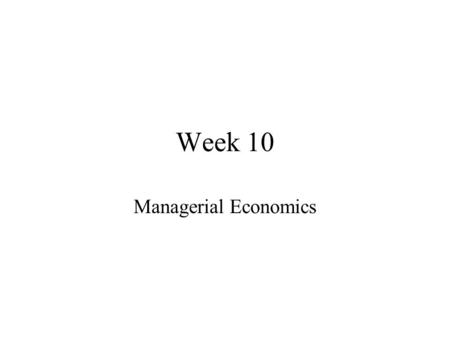 Week 10 Managerial Economics. Order of Business Homework Assigned Lectures Other Material Lectures for Next Week.
