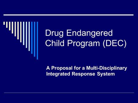 Drug Endangered Child Program (DEC) A Proposal for a Multi-Disciplinary Integrated Response System.