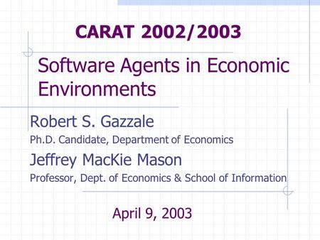 Software Agents in Economic Environments Robert S. Gazzale Ph.D. Candidate, Department of Economics Jeffrey MacKie Mason Professor, Dept. of Economics.