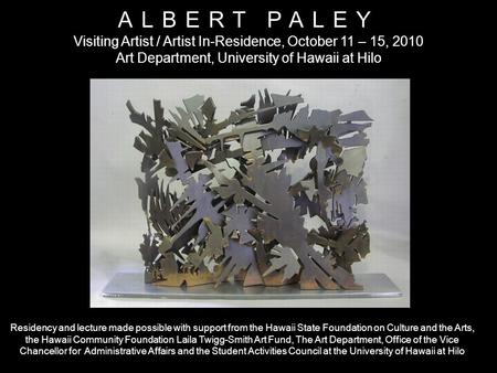 ALBERT PALEY Visiting Artist / Artist In-Residence, October 11 – 15, 2010 Art Department, University of Hawaii at Hilo Residency and lecture made possible.