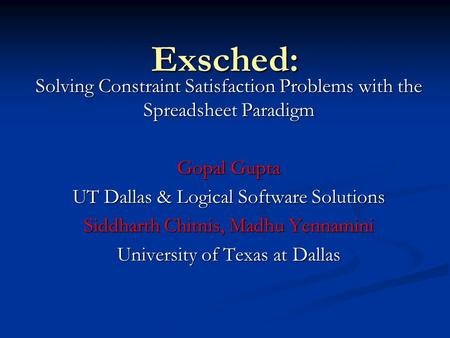 Exsched: Solving Constraint Satisfaction Problems with the Spreadsheet Paradigm Gopal Gupta UT Dallas & Logical Software Solutions Siddharth Chitnis, Madhu.