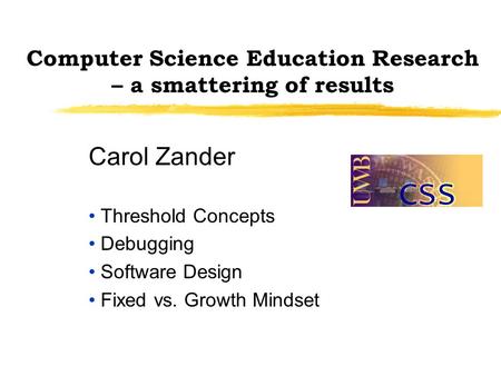 Computer Science Education Research – a smattering of results Carol Zander Threshold Concepts Debugging Software Design Fixed vs. Growth Mindset.
