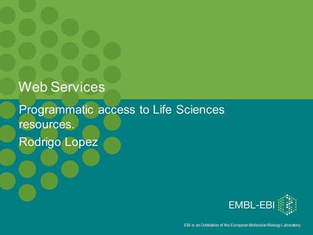 EBI is an Outstation of the European Molecular Biology Laboratory. Web Services Programmatic access to Life Sciences resources. Rodrigo Lopez.