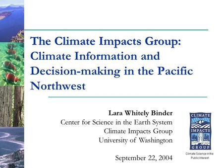 The Climate Impacts Group: The Climate Impacts Group: Climate Information and Decision-making in the Pacific Northwest Lara Whitely Binder Center for Science.