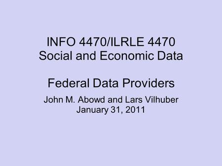 INFO 4470/ILRLE 4470 Social and Economic Data Federal Data Providers John M. Abowd and Lars Vilhuber January 31, 2011.
