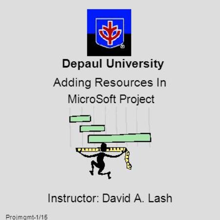 Projmgmt-1/15 Depaul University Adding Resources In MicroSoft Project Instructor: David A. Lash.