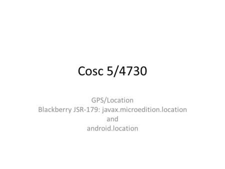 Cosc 5/4730 GPS/Location Blackberry JSR-179: javax.microedition.location and android.location.