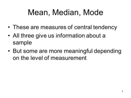 Mean, Median, Mode These are measures of central tendency All three give us information about a sample But some are more meaningful depending on the level.