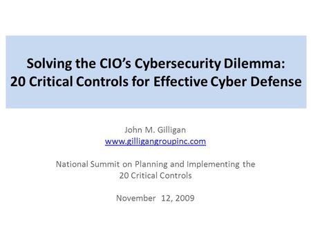 Solving the CIO’s Cybersecurity Dilemma: 20 Critical Controls for Effective Cyber Defense John M. Gilligan www.gilligangroupinc.com National Summit on.